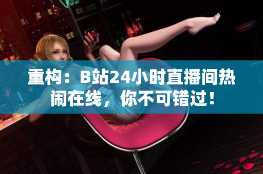 重構(gòu)：B站24小時直播間熱鬧在線，你不可錯過！