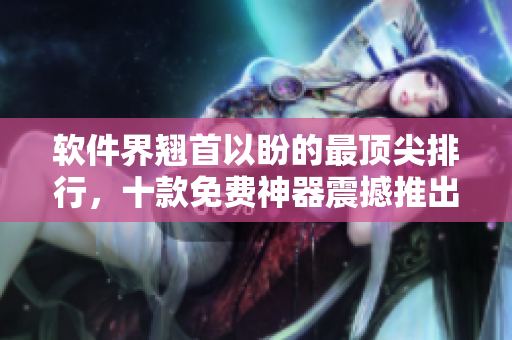 軟件界翹首以盼的最頂尖排行，十款免費(fèi)神器震撼推出