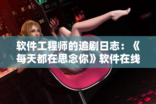軟件工程師的追劇日志：《每天都在思念你》軟件在線觀看服務(wù)詳細(xì)解讀
