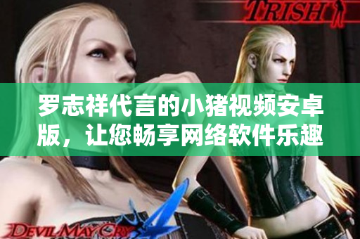 羅志祥代言的小豬視頻安卓版，讓您暢享網(wǎng)絡(luò)軟件樂(lè)趣