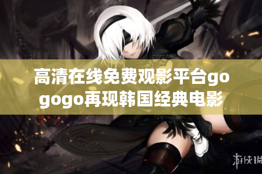 高清在線免費(fèi)觀影平臺gogogo再現(xiàn)韓國經(jīng)典電影