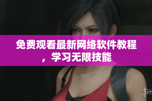 免費(fèi)觀看最新網(wǎng)絡(luò)軟件教程，學(xué)習(xí)無限技能