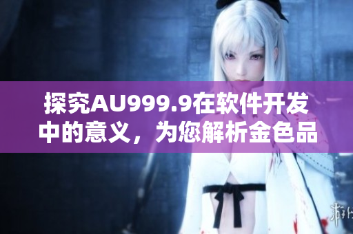 探究AU999.9在軟件開(kāi)發(fā)中的意義，為您解析金色品質(zhì)的背后故事