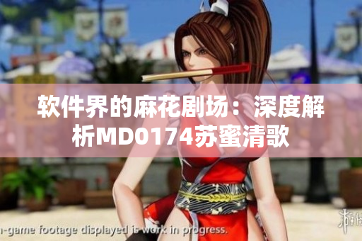 軟件界的麻花劇場(chǎng)：深度解析MD0174蘇蜜清歌