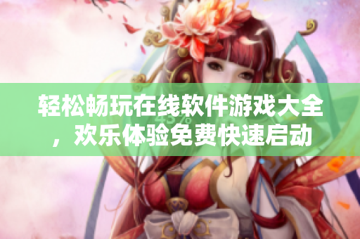輕松暢玩在線軟件游戲大全，歡樂體驗免費快速啟動