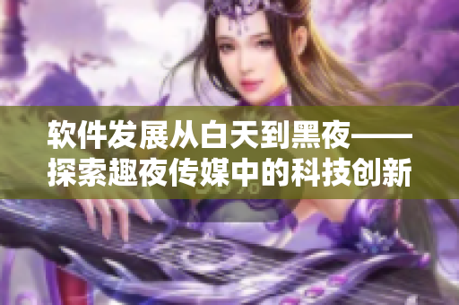 軟件發(fā)展從白天到黑夜——探索趣夜傳媒中的科技創(chuàng)新