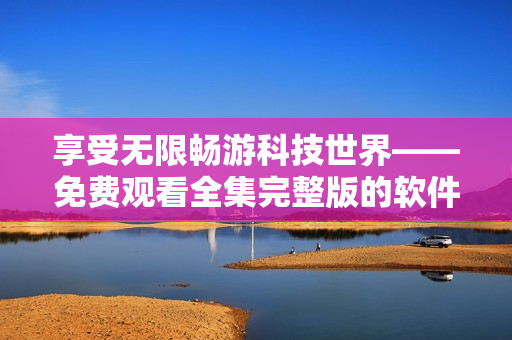 享受無(wú)限暢游科技世界——免費(fèi)觀看全集完整版的軟件技術(shù)青年