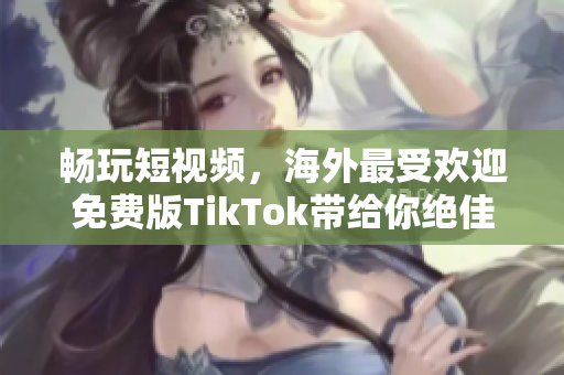 暢玩短視頻，海外最受歡迎免費版TikTok帶給你絕佳軟件體驗