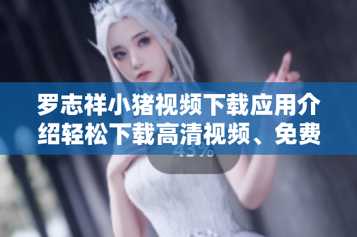 羅志祥小豬視頻下載應(yīng)用介紹輕松下載高清視頻、免費(fèi)觀看。