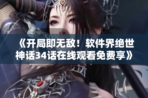 《開局即無敵！軟件界絕世神話34話在線觀看免費(fèi)享》
