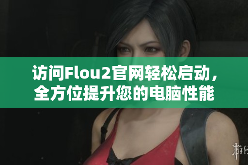 訪問(wèn)Flou2官網(wǎng)輕松啟動(dòng)，全方位提升您的電腦性能