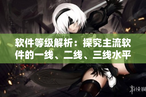 軟件等級解析：探究主流軟件的一線、二線、三線水平及其區(qū)別