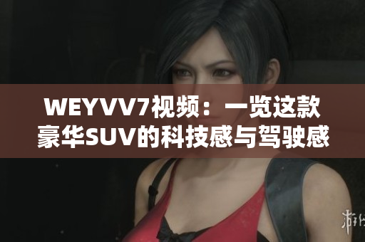 WEYVV7視頻：一覽這款豪華SUV的科技感與駕駛感！