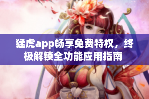 猛虎app暢享免費特權(quán)，終極解鎖全功能應(yīng)用指南 