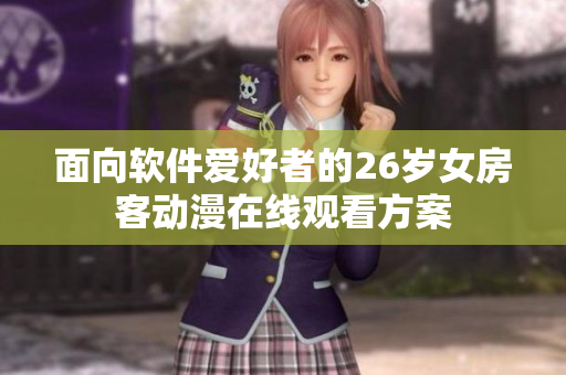 面向軟件愛(ài)好者的26歲女房客動(dòng)漫在線觀看方案