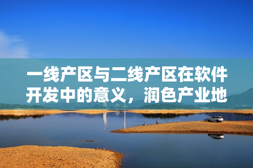 一線產(chǎn)區(qū)與二線產(chǎn)區(qū)在軟件開發(fā)中的意義，潤色產(chǎn)業(yè)地位