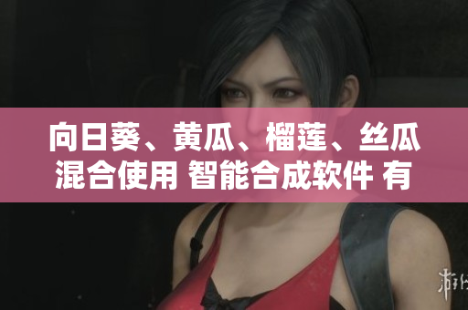 向日葵、黃瓜、榴蓮、絲瓜混合使用 智能合成軟件 有哪些效果？
