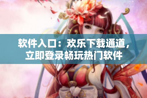 軟件入口：歡樂下載通道，立即登錄暢玩熱門軟件