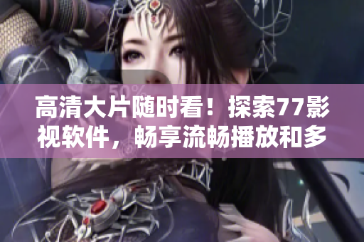 高清大片隨時看！探索77影視軟件，暢享流暢播放和多元資源