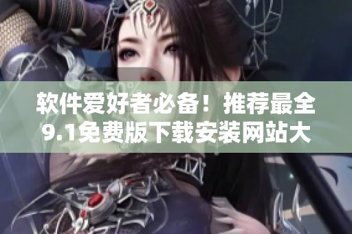 軟件愛好者必備！推薦最全9.1免費(fèi)版下載安裝網(wǎng)站大全
