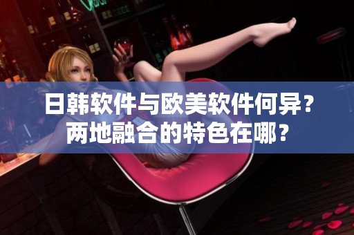 日韓軟件與歐美軟件何異？兩地融合的特色在哪？
