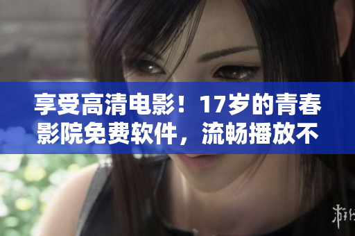 享受高清電影！17歲的青春影院免費軟件，流暢播放不卡頓-精品高清影院