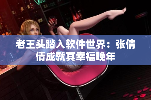 老王頭踏入軟件世界：張倩倩成就其幸福晚年