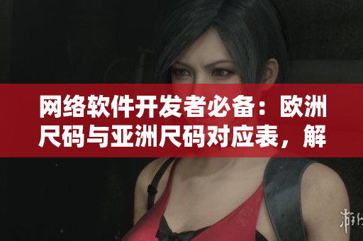 網(wǎng)絡(luò)軟件開發(fā)者必備：歐洲尺碼與亞洲尺碼對應(yīng)表，解決跨區(qū)域開發(fā)的大小問題