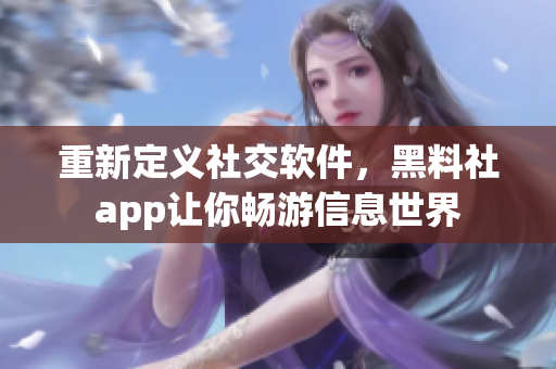 重新定義社交軟件，黑料社app讓你暢游信息世界