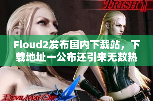 Floud2發(fā)布國內(nèi)下載站，下載地址一公布還引來無數(shù)熱議