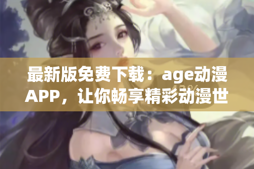 最新版免費(fèi)下載：age動(dòng)漫APP，讓你暢享精彩動(dòng)漫世界！