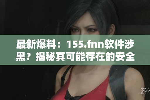最新爆料：155.fnn軟件涉黑？揭秘其可能存在的安全問題與風(fēng)險(xiǎn)