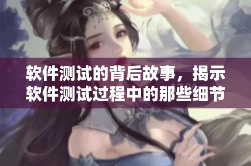軟件測試的背后故事，揭示軟件測試過程中的那些細節(jié)和挑戰(zhàn)