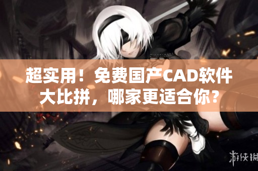 超實用！免費國產(chǎn)CAD軟件大比拼，哪家更適合你？