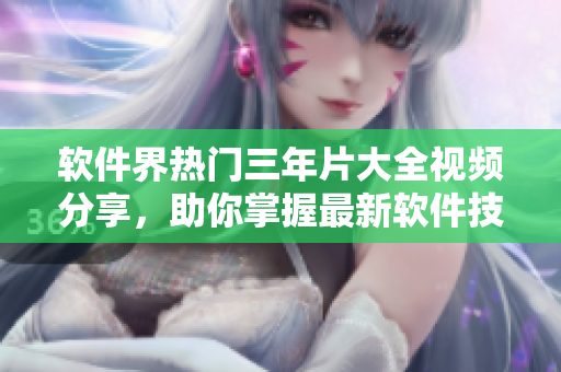 軟件界熱門三年片大全視頻分享，助你掌握最新軟件技能