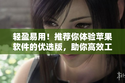 輕盈易用！推薦你體驗(yàn)蘋果軟件的優(yōu)選版，助你高效工作！