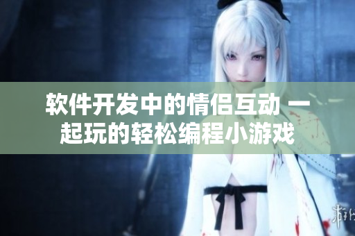 軟件開發(fā)中的情侶互動 一起玩的輕松編程小游戲