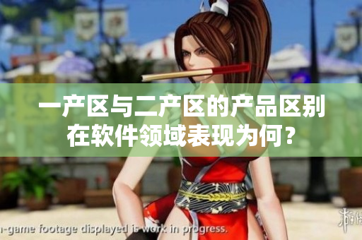 一產(chǎn)區(qū)與二產(chǎn)區(qū)的產(chǎn)品區(qū)別在軟件領(lǐng)域表現(xiàn)為何？
