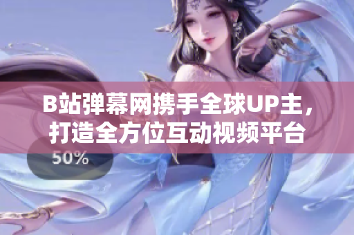 B站彈幕網(wǎng)攜手全球UP主，打造全方位互動視頻平臺