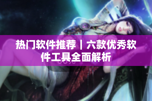 熱門軟件推薦｜六款優(yōu)秀軟件工具全面解析