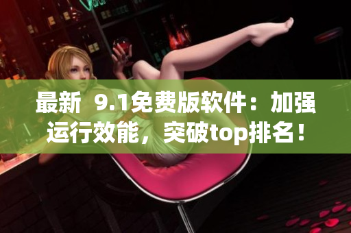 最新  9.1免費(fèi)版軟件：加強(qiáng)運(yùn)行效能，突破top排名！