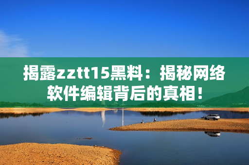 揭露zztt15黑料：揭秘網(wǎng)絡(luò)軟件編輯背后的真相！