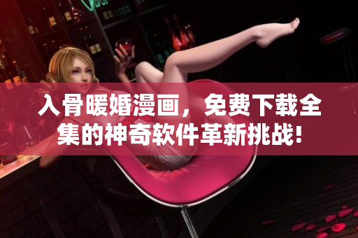 入骨暖婚漫畫(huà)，免費(fèi)下載全集的神奇軟件革新挑戰(zhàn)!