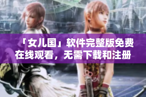 「女兒國」軟件完整版免費在線觀看，無需下載和注冊！