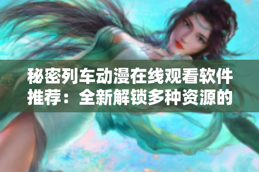 秘密列車動(dòng)漫在線觀看軟件推薦：全新解鎖多種資源的工具