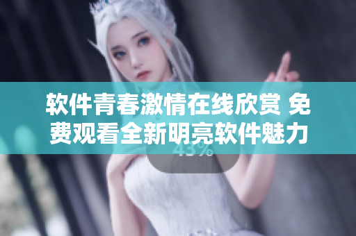 軟件青春激情在線欣賞 免費(fèi)觀看全新明亮軟件魅力