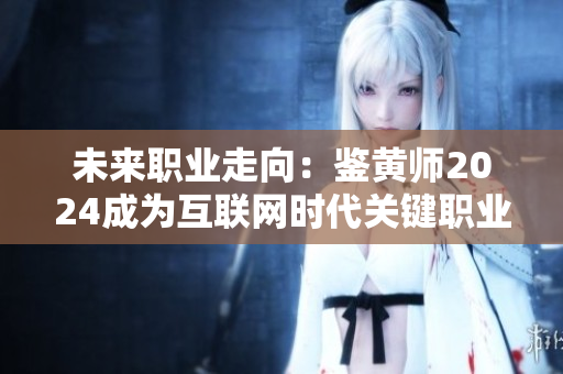 未來(lái)職業(yè)走向：鑒黃師2024成為互聯(lián)網(wǎng)時(shí)代關(guān)鍵職業(yè)