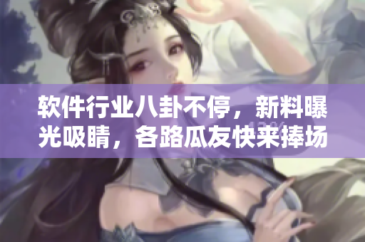 軟件行業(yè)八卦不停，新料曝光吸睛，各路瓜友快來捧場