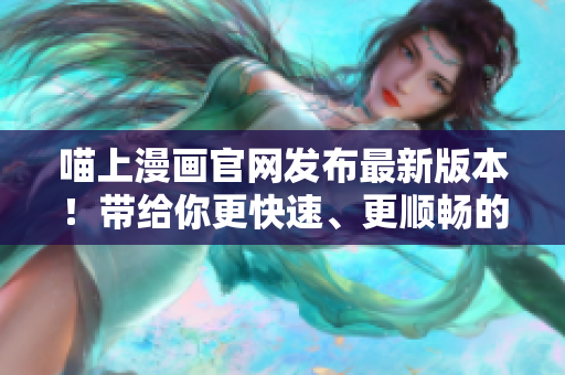 喵上漫畫官網(wǎng)發(fā)布最新版本！帶給你更快速、更順暢的漫畫閱讀體驗！
