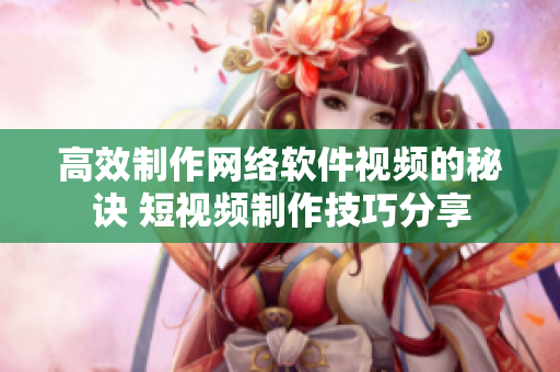 高效制作網(wǎng)絡(luò)軟件視頻的秘訣 短視頻制作技巧分享